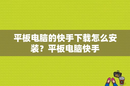 平板电脑的快手下载怎么安装？平板电脑快手