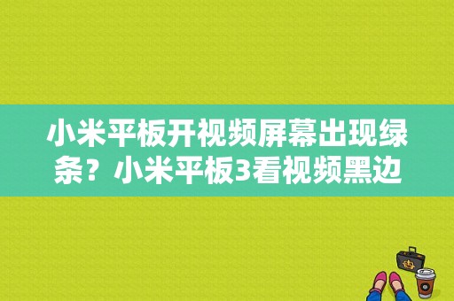 小米平板开视频屏幕出现绿条？小米平板3看视频黑边