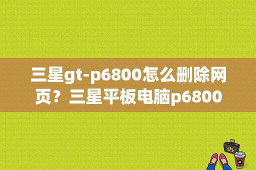 三星gt-p6800怎么删除网页？三星平板电脑p6800