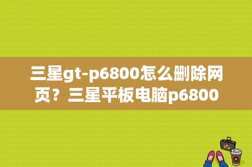 三星gt-p6800怎么删除网页？三星平板电脑p6800