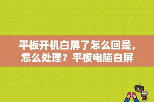 平板开机白屏了怎么回是，怎么处理？平板电脑白屏-图1