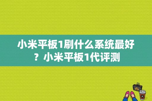 小米平板1刷什么系统最好？小米平板1代评测