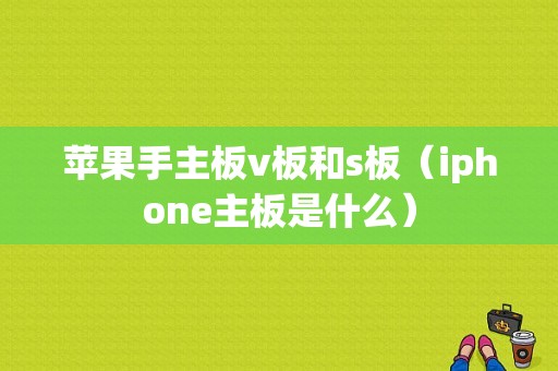 苹果手主板v板和s板（iphone主板是什么）