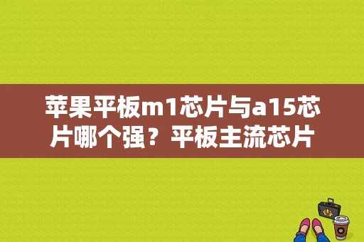 苹果平板m1芯片与a15芯片哪个强？平板主流芯片