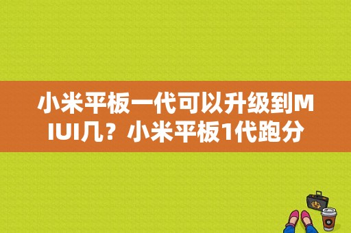 小米平板一代可以升级到MIUI几？小米平板1代跑分