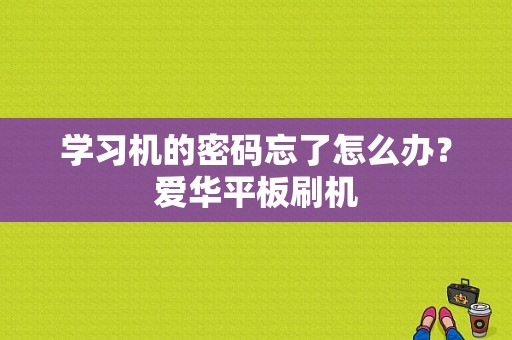 学习机的密码忘了怎么办？爱华平板刷机