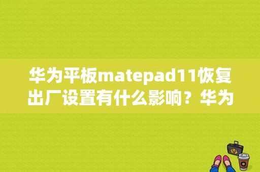 华为平板matepad11恢复出厂设置有什么影响？华为平板出厂日期