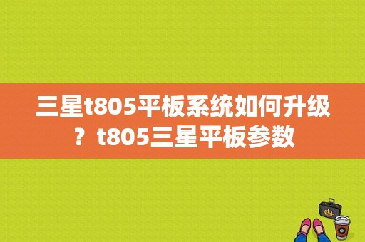 三星t805平板系统如何升级？t805三星平板参数-图1