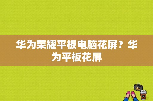 华为荣耀平板电脑花屏？华为平板花屏