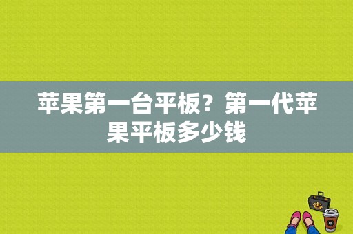 苹果第一台平板？第一代苹果平板多少钱-图1