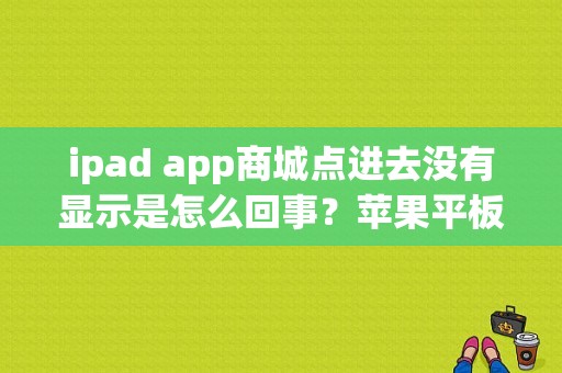 ipad app商城点进去没有显示是怎么回事？苹果平板电脑应用商店