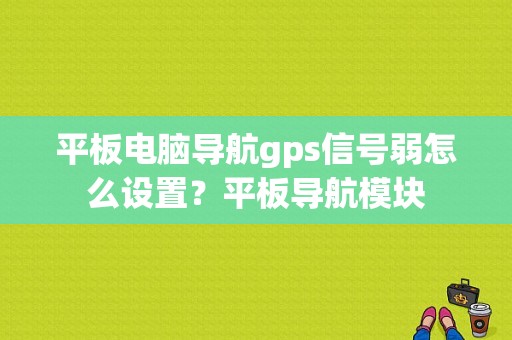 平板电脑导航gps信号弱怎么设置？平板导航模块