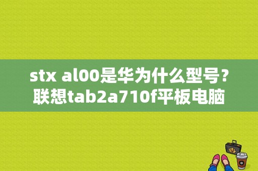 stx al00是华为什么型号？联想tab2a710f平板电脑