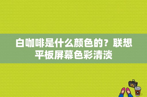 白咖啡是什么颜色的？联想平板屏幕色彩清淡