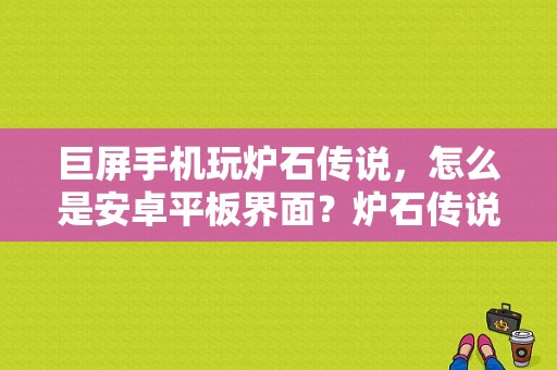 巨屏手机玩炉石传说，怎么是安卓平板界面？炉石传说 平板电脑-图1