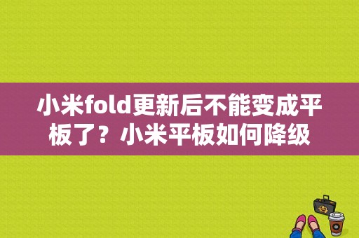 小米fold更新后不能变成平板了？小米平板如何降级