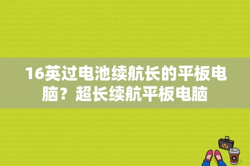 16英过电池续航长的平板电脑？超长续航平板电脑