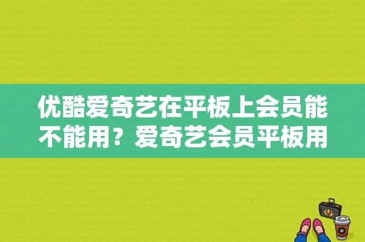 优酷爱奇艺在平板上会员能不能用？爱奇艺会员平板用不了-图1