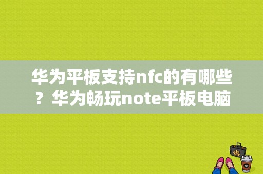 华为平板支持nfc的有哪些？华为畅玩note平板电脑-图1