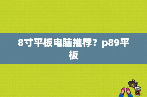 8寸平板电脑推荐？p89平板-图1