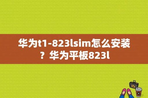 华为t1-823lsim怎么安装？华为平板823l