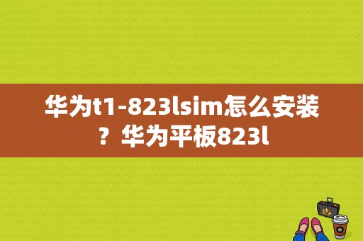 华为t1-823lsim怎么安装？华为平板823l-图1