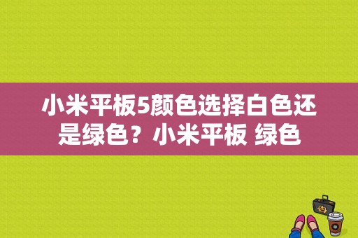 小米平板5颜色选择白色还是绿色？小米平板 绿色