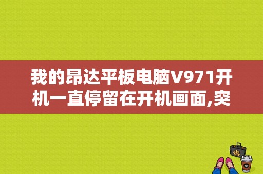 我的昂达平板电脑V971开机一直停留在开机画面,突然进不去了怎么办？昂达平板v971刷机