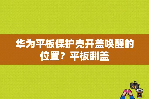 华为平板保护壳开盖唤醒的位置？平板翻盖