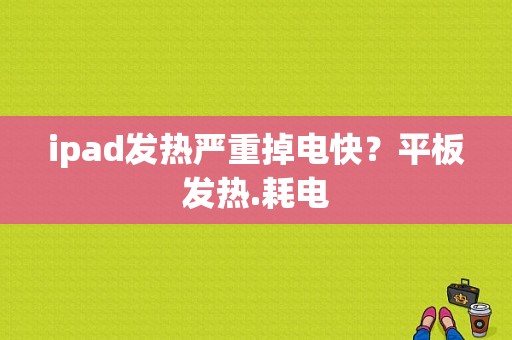 ipad发热严重掉电快？平板发热.耗电