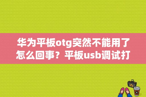 华为平板otg突然不能用了怎么回事？平板usb调试打不开-图1