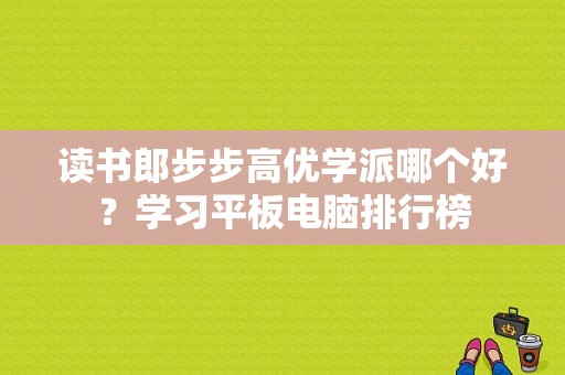 读书郎步步高优学派哪个好？学习平板电脑排行榜-图1