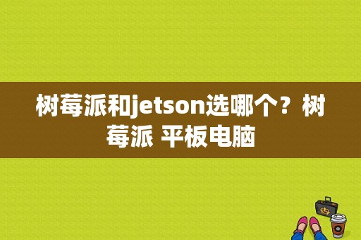 树莓派和jetson选哪个？树莓派 平板电脑-图1