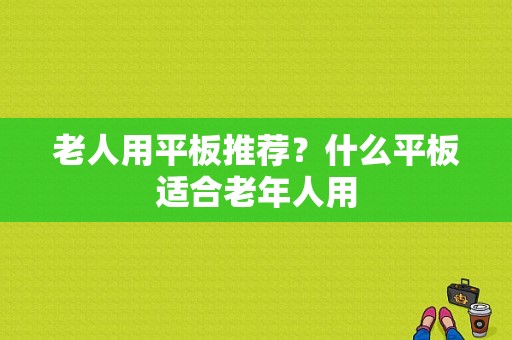 老人用平板推荐？什么平板适合老年人用-图1