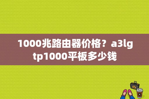 1000兆路由器价格？a3lgtp1000平板多少钱-图1