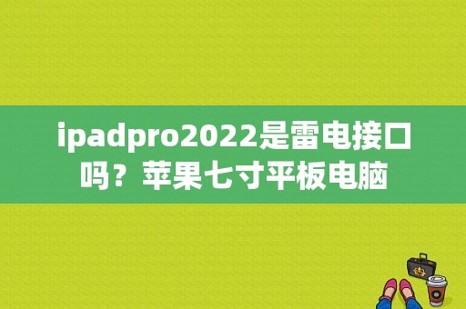 ipadpro2022是雷电接口吗？苹果七寸平板电脑-图1