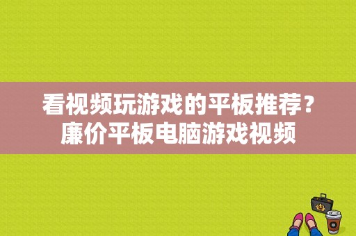 看视频玩游戏的平板推荐？廉价平板电脑游戏视频