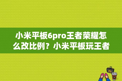 小米平板6pro王者荣耀怎么改比例？小米平板玩王者荣耀视频