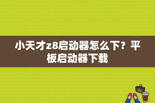 小天才z8启动器怎么下？平板启动器下载-图1