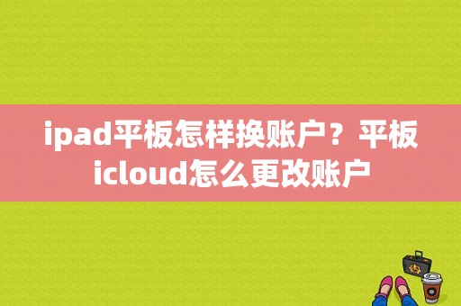 ipad平板怎样换账户？平板icloud怎么更改账户