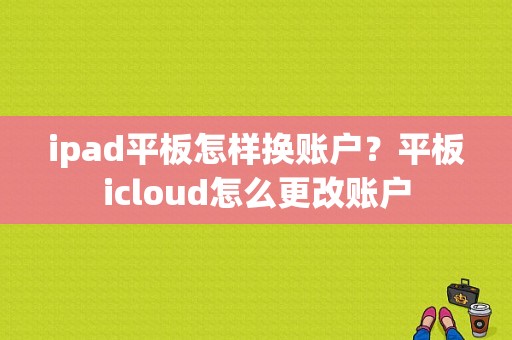 ipad平板怎样换账户？平板icloud怎么更改账户-图1