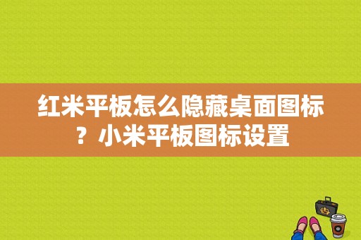 红米平板怎么隐藏桌面图标？小米平板图标设置