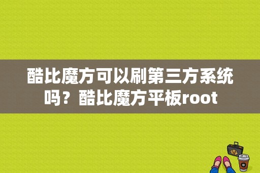 酷比魔方可以刷第三方系统吗？酷比魔方平板root-图1