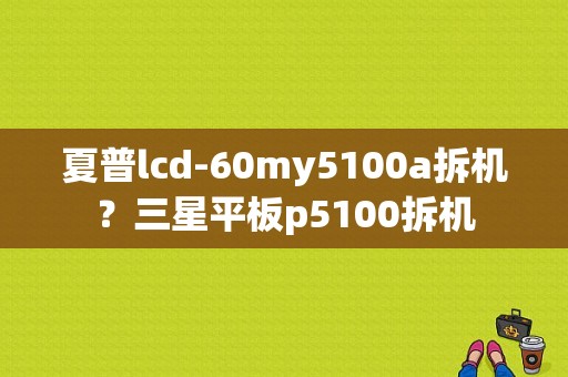 夏普lcd-60my5100a拆机？三星平板p5100拆机