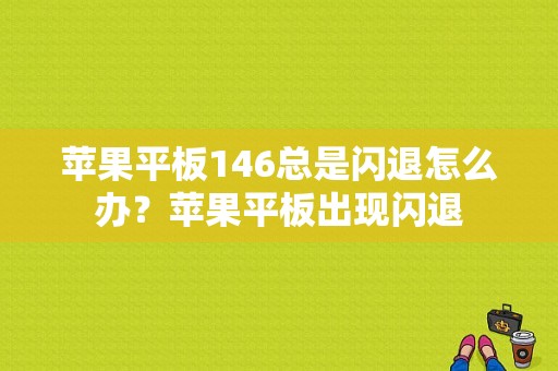 苹果平板146总是闪退怎么办？苹果平板出现闪退-图1