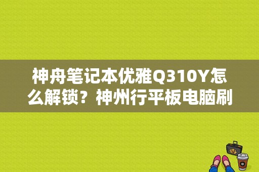 神舟笔记本优雅Q310Y怎么解锁？神州行平板电脑刷机-图1