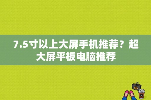 7.5寸以上大屏手机推荐？超大屏平板电脑推荐