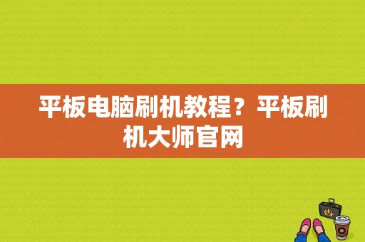 平板电脑刷机教程？平板刷机大师官网