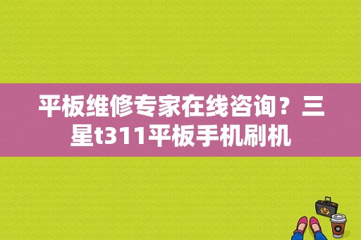 平板维修专家在线咨询？三星t311平板手机刷机