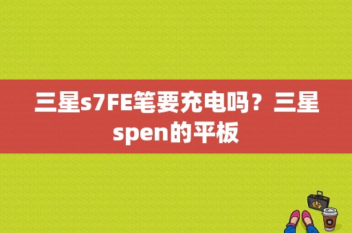 三星s7FE笔要充电吗？三星spen的平板-图1